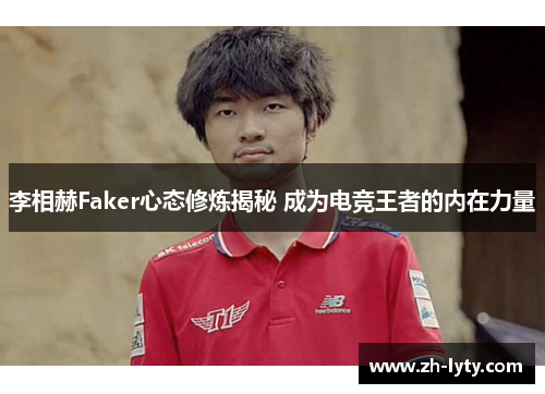 李相赫Faker心态修炼揭秘 成为电竞王者的内在力量