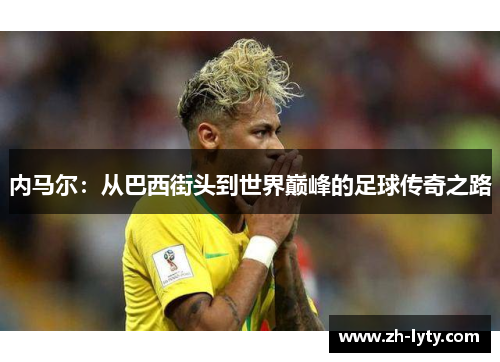 内马尔：从巴西街头到世界巅峰的足球传奇之路