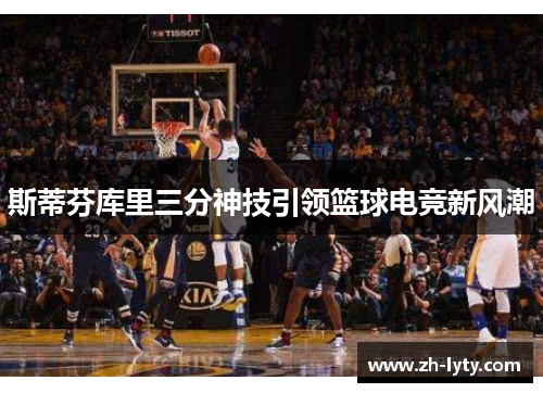 斯蒂芬库里三分神技引领篮球电竞新风潮