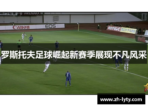 罗斯托夫足球崛起新赛季展现不凡风采