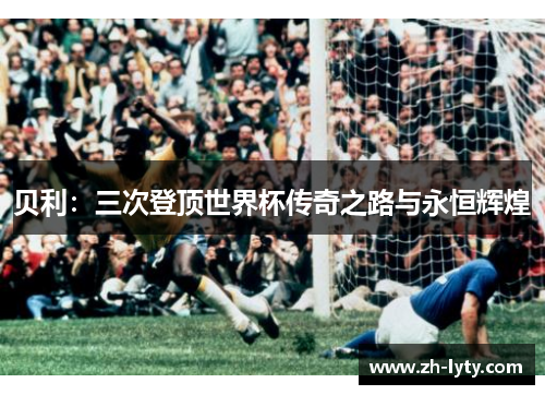 贝利：三次登顶世界杯传奇之路与永恒辉煌
