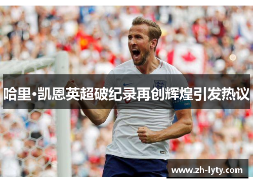 哈里·凯恩英超破纪录再创辉煌引发热议