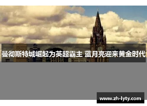 曼彻斯特城崛起为英超霸主 蓝月亮迎来黄金时代