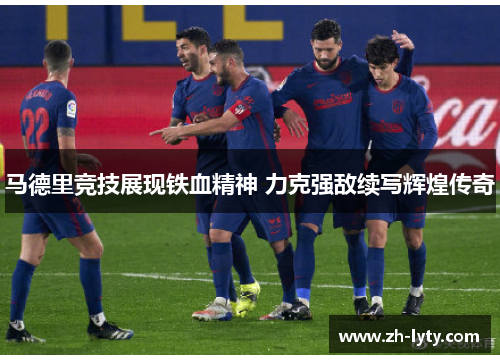 马德里竞技展现铁血精神 力克强敌续写辉煌传奇