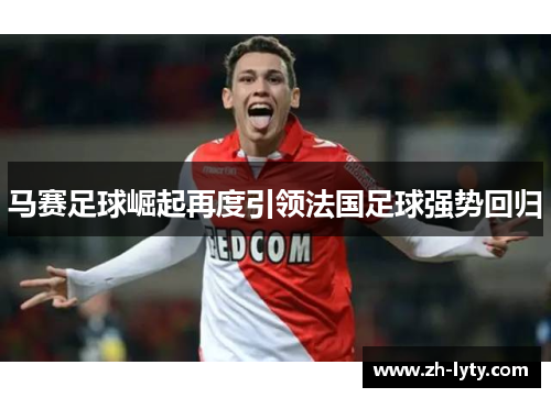 马赛足球崛起再度引领法国足球强势回归