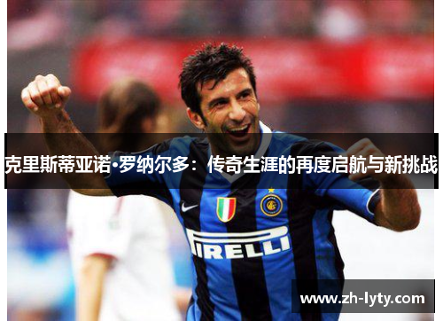 克里斯蒂亚诺·罗纳尔多：传奇生涯的再度启航与新挑战