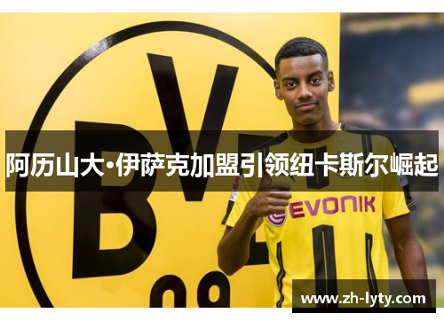 阿历山大·伊萨克加盟引领纽卡斯尔崛起