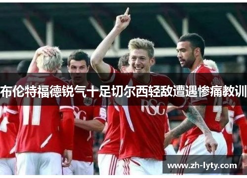 布伦特福德锐气十足切尔西轻敌遭遇惨痛教训